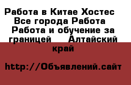 Работа в Китае Хостес - Все города Работа » Работа и обучение за границей   . Алтайский край